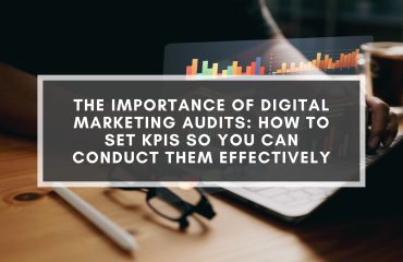 The Importance Of Digital Marketing Audits: How To Set KPIs So You Can Conduct Them Effectively