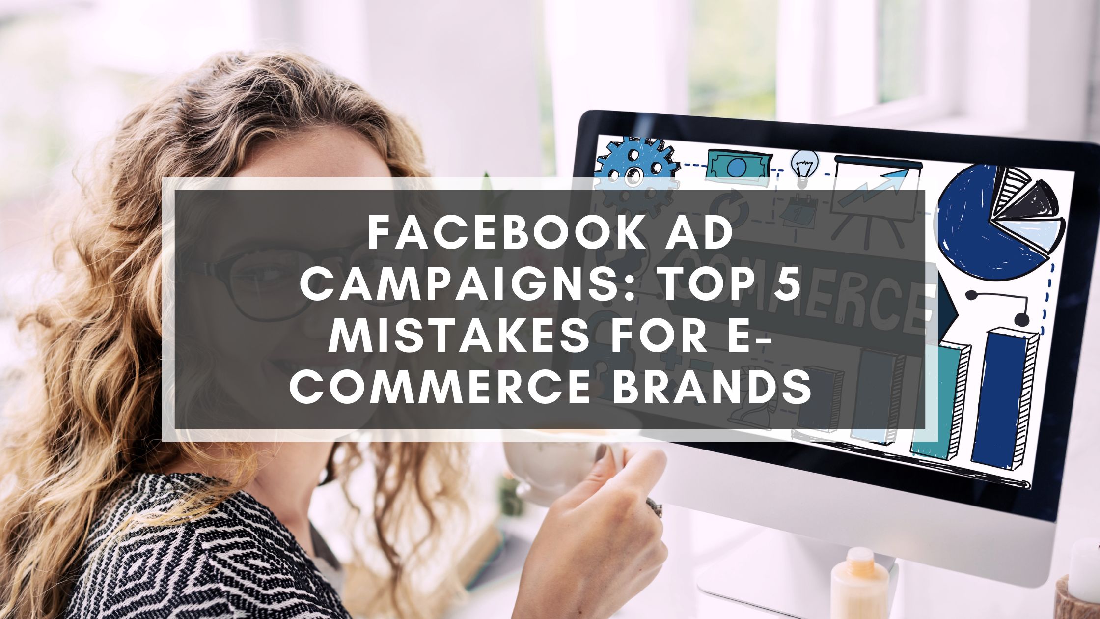 Facebook Ad Campaigns Top 5 Mistakes For E-Commerce Brands