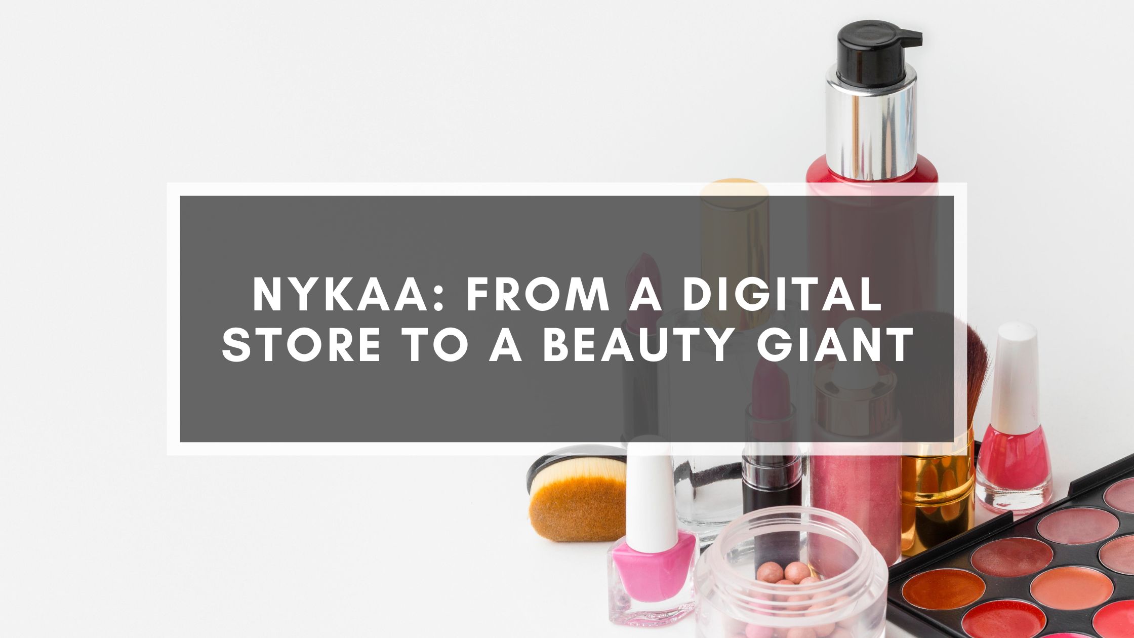 Nykaa: From A Digital Store To A Beauty Giant