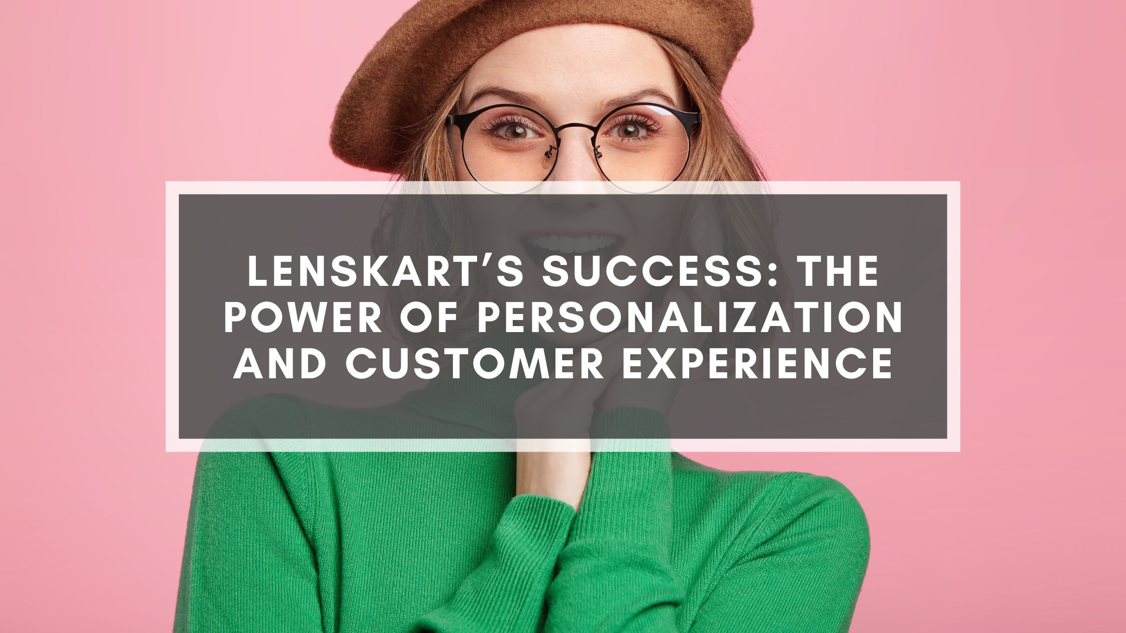 Lenskart’s Success: The Power Of Personalization And Customer Experience
