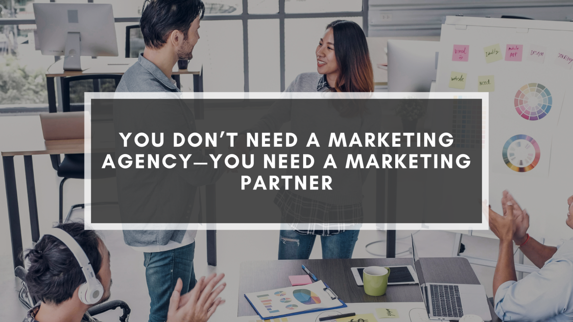 You Don’t Need A Marketing Agency, You Need A Marketing Partner